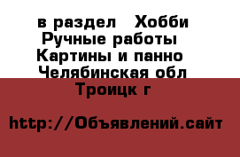  в раздел : Хобби. Ручные работы » Картины и панно . Челябинская обл.,Троицк г.